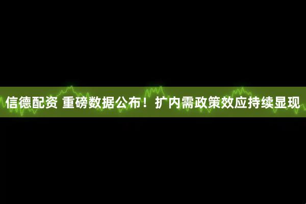 信德配资 重磅数据公布！扩内需政策效应持续显现