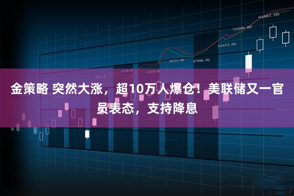 金策略 突然大涨，超10万人爆仓！美联储又一官员表态，支持降息