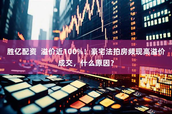 胜亿配资  溢价近100%！豪宅法拍房频现高溢价成交，什么原因？
