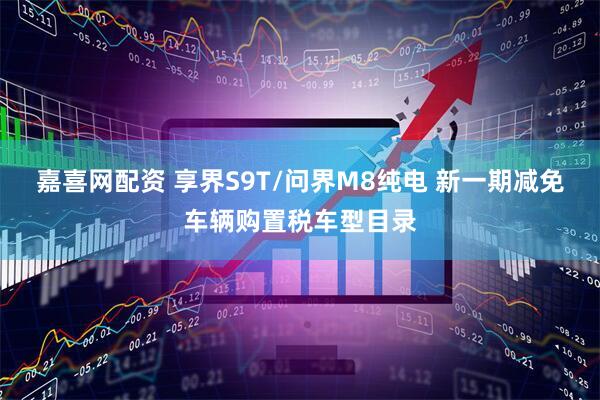 嘉喜网配资 享界S9T/问界M8纯电 新一期减免车辆购置税车型目录