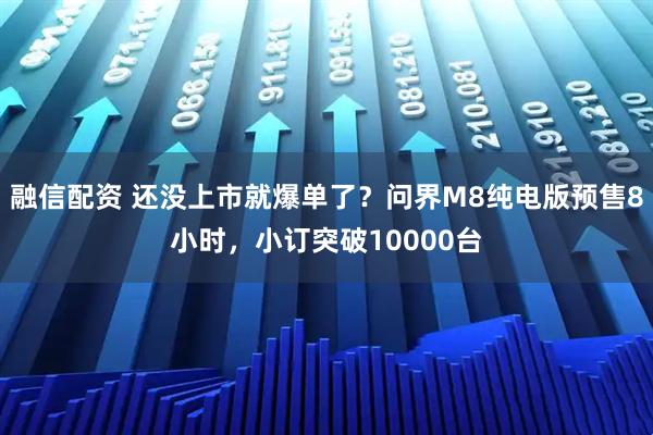 融信配资 还没上市就爆单了？问界M8纯电版预售8小时，小订突破10000台